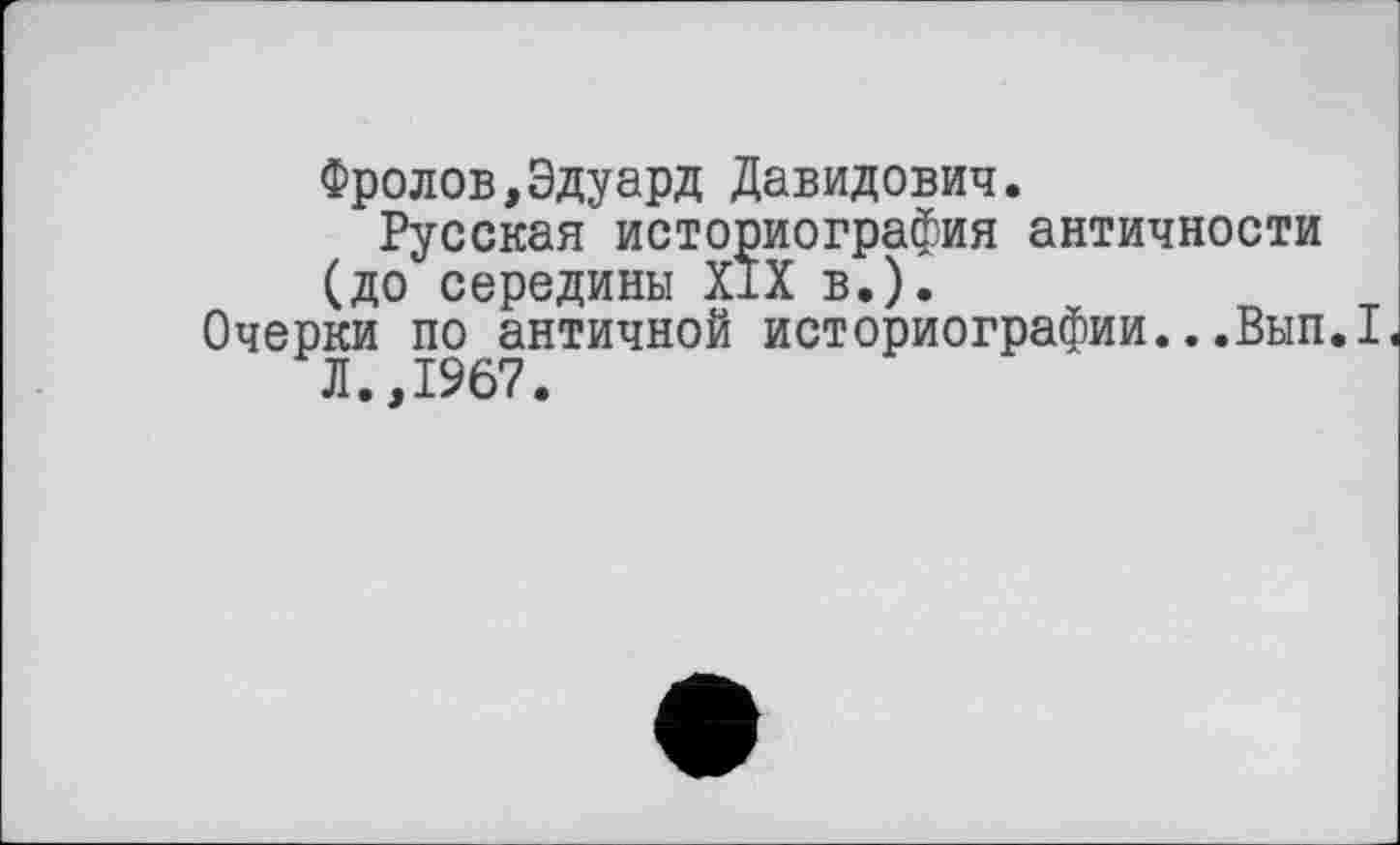 ﻿Фролов,Эдуард Давидович.
Русская историография античности (до середины XIX в.).
Очерки по античной историографии..,Вып.1< Л.,1967.